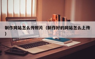 诸暨制作网站怎么传照片（制作好的网站怎么上传）