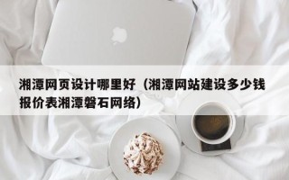 诸暨湘潭网页设计哪里好（湘潭网站建设多少钱 报价表湘潭磐石网络）