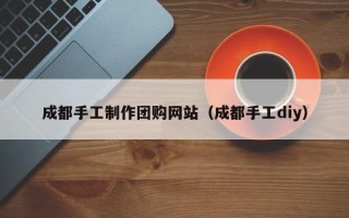 诸暨成都手工制作团购网站（成都手工diy）