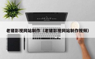 诸暨老猪影视网站制作（老猪影视网站制作视频）