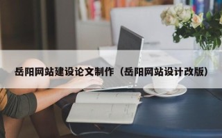 诸暨岳阳网站建设论文制作（岳阳网站设计改版）