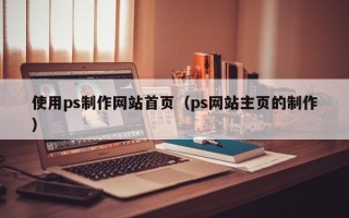诸暨使用ps制作网站首页（ps网站主页的制作）