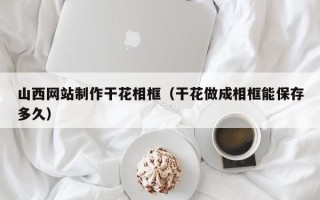 诸暨山西网站制作干花相框（干花做成相框能保存多久）